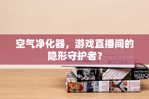 空气净化器，游戏直播间的隐形守护者？