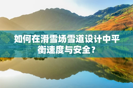 如何在滑雪场雪道设计中平衡速度与安全？