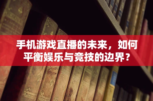 手机游戏直播的未来，如何平衡娱乐与竞技的边界？