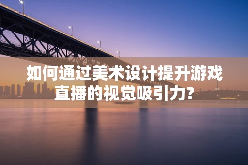 如何通过美术设计提升游戏直播的视觉吸引力？