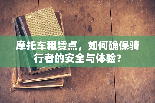 摩托车租赁点，如何确保骑行者的安全与体验？
