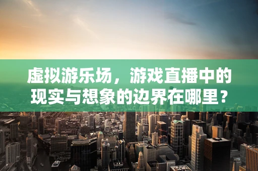 虚拟游乐场，游戏直播中的现实与想象的边界在哪里？