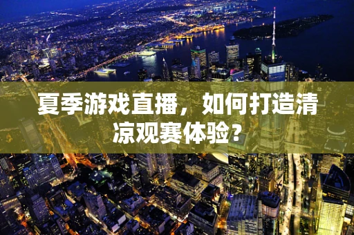 夏季游戏直播，如何打造清凉观赛体验？