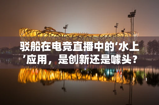 驳船在电竞直播中的‘水上’应用，是创新还是噱头？