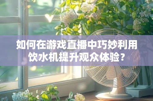 如何在游戏直播中巧妙利用饮水机提升观众体验？