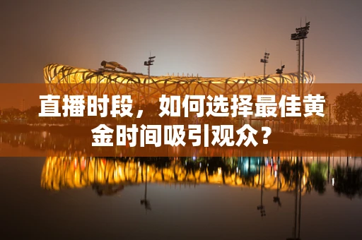 直播时段，如何选择最佳黄金时间吸引观众？
