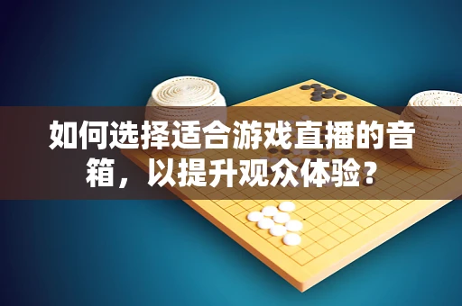 如何选择适合游戏直播的音箱，以提升观众体验？
