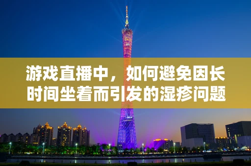游戏直播中，如何避免因长时间坐着而引发的湿疹问题？
