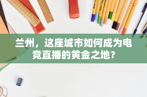 兰州，这座城市如何成为电竞直播的黄金之地？