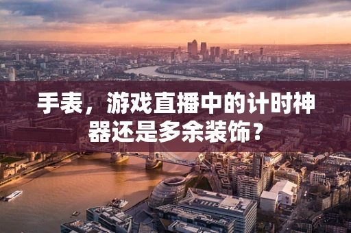 手表，游戏直播中的计时神器还是多余装饰？
