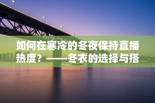 如何在寒冷的冬夜保持直播热度？——冬衣的选择与搭配