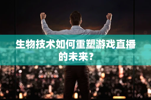 生物技术如何重塑游戏直播的未来？
