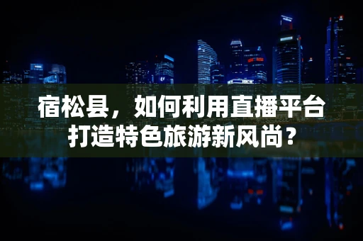 宿松县，如何利用直播平台打造特色旅游新风尚？