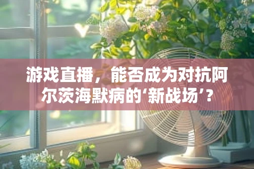 游戏直播，能否成为对抗阿尔茨海默病的‘新战场’？