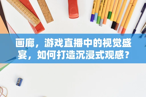 画廊，游戏直播中的视觉盛宴，如何打造沉浸式观感？