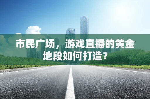 市民广场，游戏直播的黄金地段如何打造？