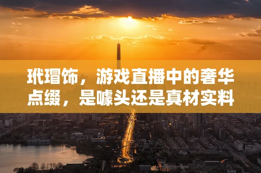 玳瑁饰，游戏直播中的奢华点缀，是噱头还是真材实料？