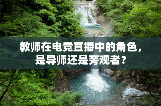教师在电竞直播中的角色，是导师还是旁观者？