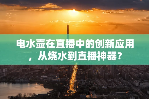 电水壶在直播中的创新应用，从烧水到直播神器？