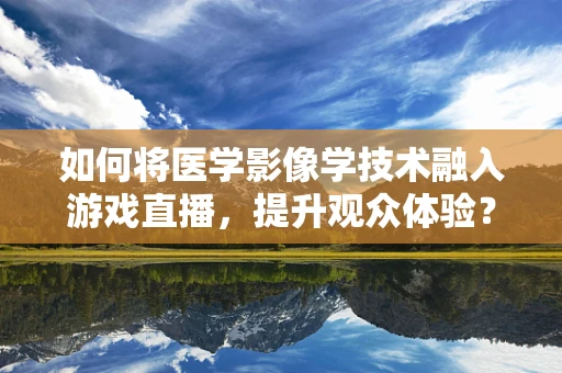 如何将医学影像学技术融入游戏直播，提升观众体验？