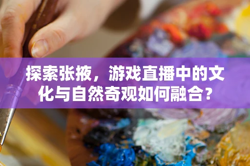 探索张掖，游戏直播中的文化与自然奇观如何融合？