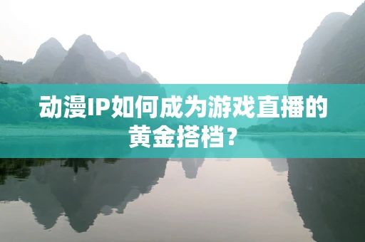 动漫IP如何成为游戏直播的黄金搭档？