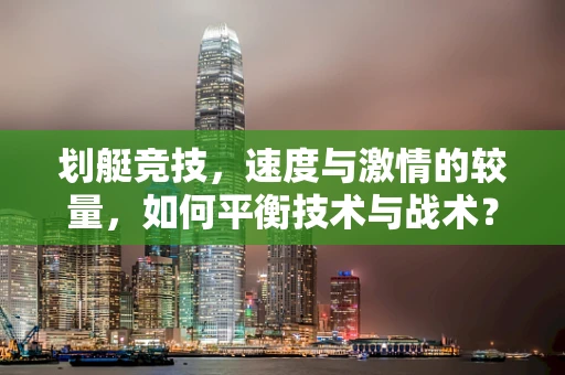 划艇竞技，速度与激情的较量，如何平衡技术与战术？