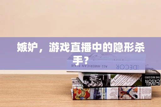 嫉妒，游戏直播中的隐形杀手？