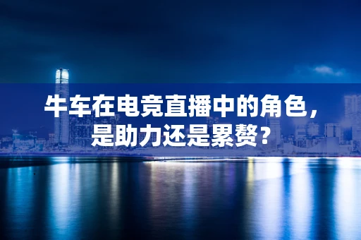 牛车在电竞直播中的角色，是助力还是累赘？