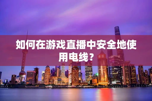如何在游戏直播中安全地使用电线？