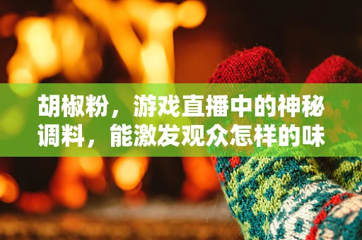 胡椒粉，游戏直播中的神秘调料，能激发观众怎样的味觉？
