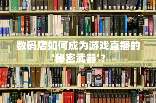 数码店如何成为游戏直播的‘秘密武器’？