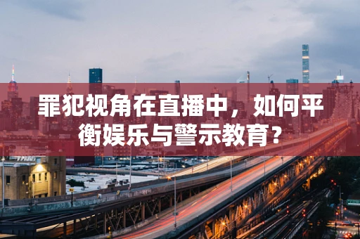 罪犯视角在直播中，如何平衡娱乐与警示教育？