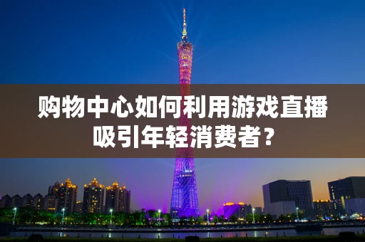 购物中心如何利用游戏直播吸引年轻消费者？