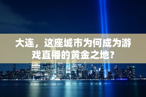 大连，这座城市为何成为游戏直播的黄金之地？