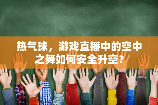 热气球，游戏直播中的空中之舞如何安全升空？