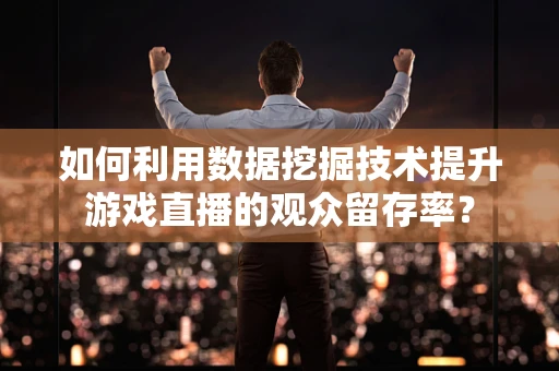 如何利用数据挖掘技术提升游戏直播的观众留存率？