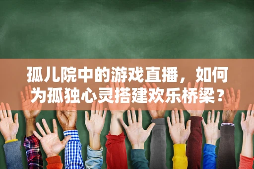 孤儿院中的游戏直播，如何为孤独心灵搭建欢乐桥梁？