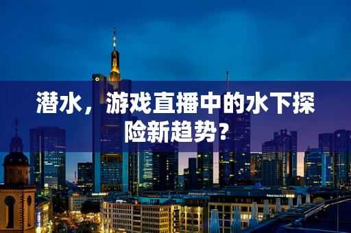 潜水，游戏直播中的水下探险新趋势？