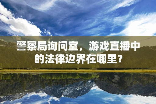 警察局询问室，游戏直播中的法律边界在哪里？