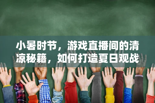 小暑时节，游戏直播间的清凉秘籍，如何打造夏日观战新体验？