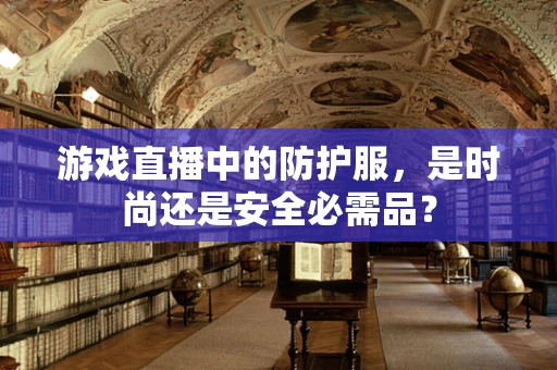 游戏直播中的防护服，是时尚还是安全必需品？