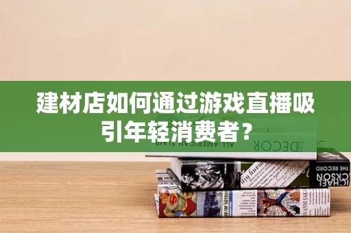 建材店如何通过游戏直播吸引年轻消费者？