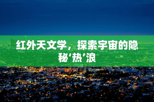 红外天文学，探索宇宙的隐秘‘热’浪