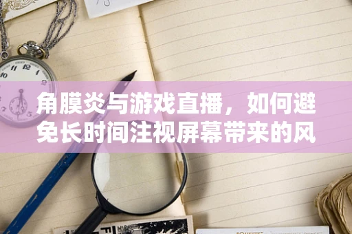角膜炎与游戏直播，如何避免长时间注视屏幕带来的风险？