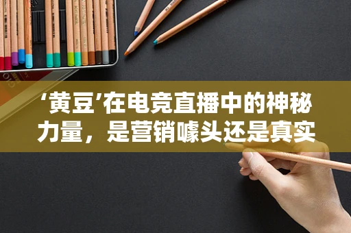 ‘黄豆’在电竞直播中的神秘力量，是营销噱头还是真实助力？