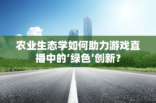 农业生态学如何助力游戏直播中的‘绿色’创新？