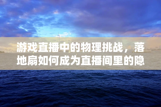 游戏直播中的物理挑战，落地扇如何成为直播间里的隐形助手？