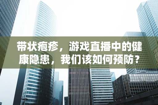 带状疱疹，游戏直播中的健康隐患，我们该如何预防？