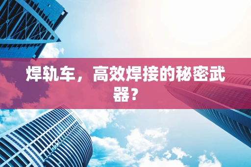 焊轨车，高效焊接的秘密武器？